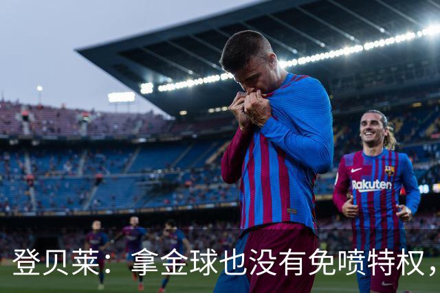 登贝莱：拿金球也没有免喷特权，甚至会得到比以前更多的批评