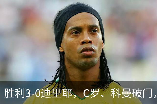 胜利3-0迪里耶，C罗、科曼破门，马内、菲利克斯助攻